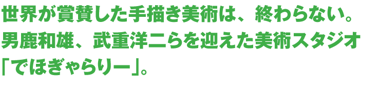 世界が賞賛した手描き美術は、終わらない。男鹿和雄、武重洋二らを迎えた美術スタジオ「でほぎゃらりー」。