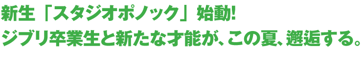 新生「スタジオポノック」始動！ジブリ卒業生と新たな才能が、この夏、邂逅する。