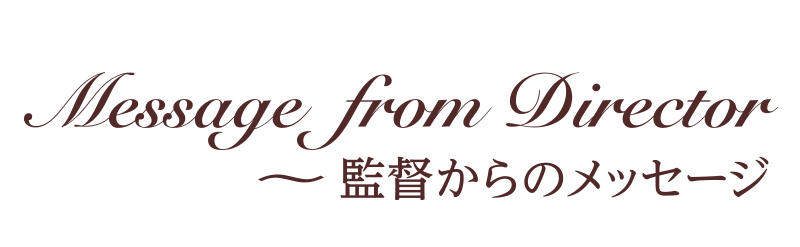 Message from Director〜監督からのメッセージ